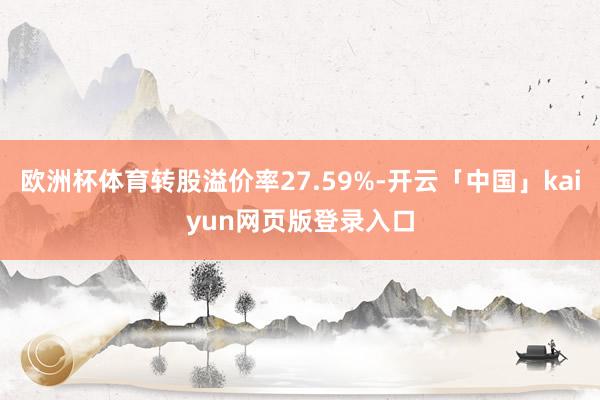 欧洲杯体育转股溢价率27.59%-开云「中国」kaiyun网页版登录入口