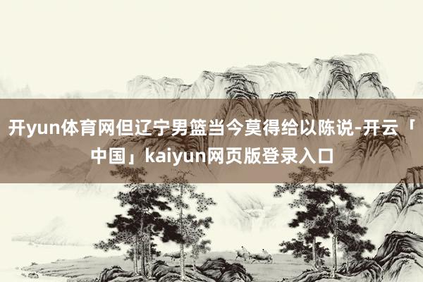 开yun体育网但辽宁男篮当今莫得给以陈说-开云「中国」kaiyun网页版登录入口