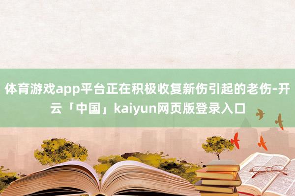 体育游戏app平台正在积极收复新伤引起的老伤-开云「中国」kaiyun网页版登录入口