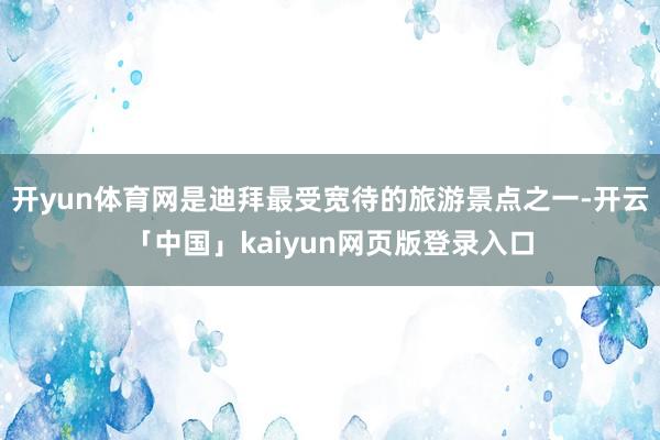 开yun体育网是迪拜最受宽待的旅游景点之一-开云「中国」kaiyun网页版登录入口