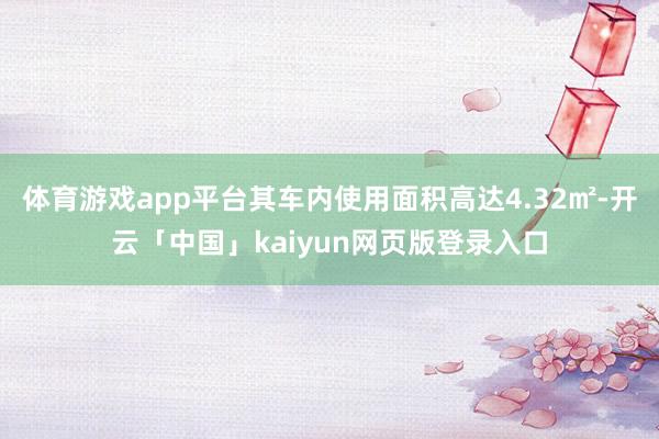 体育游戏app平台其车内使用面积高达4.32㎡-开云「中国」kaiyun网页版登录入口