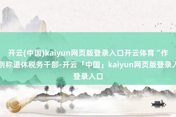 开云(中国)kaiyun网页版登录入口开云体育“作为别称退休税务干部-开云「中国」kaiyun网页版登录入口