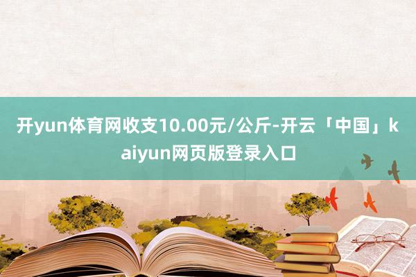 开yun体育网收支10.00元/公斤-开云「中国」kaiyun网页版登录入口