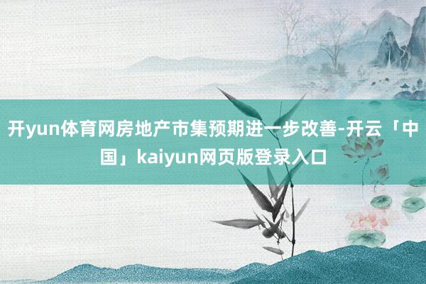 开yun体育网房地产市集预期进一步改善-开云「中国」kaiyun网页版登录入口