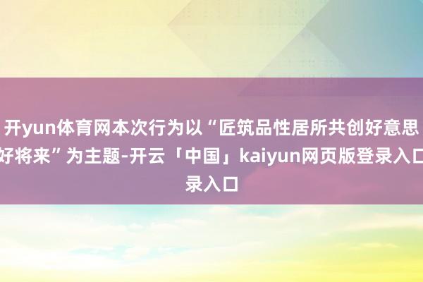 开yun体育网本次行为以“匠筑品性居所共创好意思好将来”为主题-开云「中国」kaiyun网页版登录入口