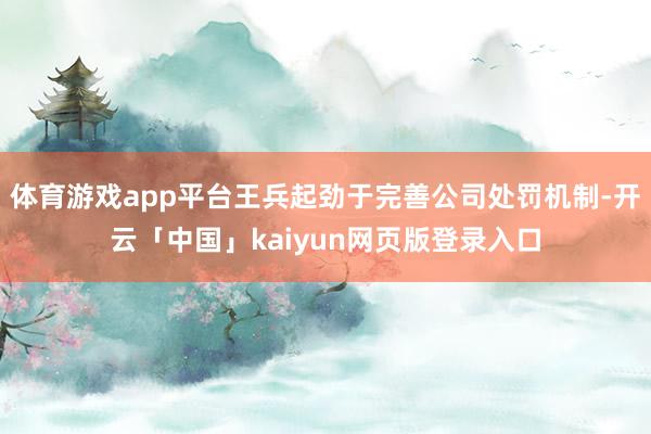 体育游戏app平台王兵起劲于完善公司处罚机制-开云「中国」kaiyun网页版登录入口