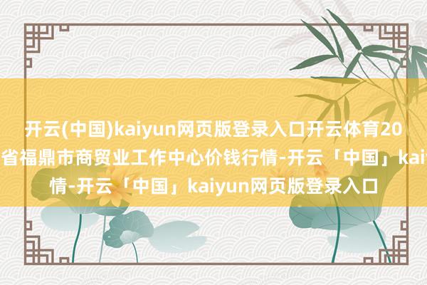 开云(中国)kaiyun网页版登录入口开云体育2024年11月18日福建省福鼎市商贸业工作中心价钱行情-开云「中国」kaiyun网页版登录入口