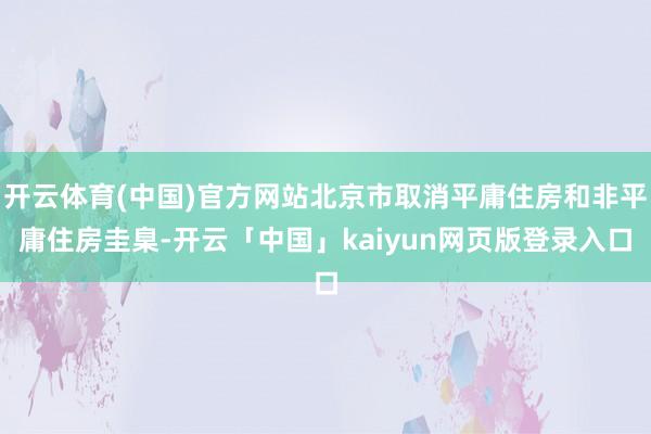 开云体育(中国)官方网站北京市取消平庸住房和非平庸住房圭臬-开云「中国」kaiyun网页版登录入口