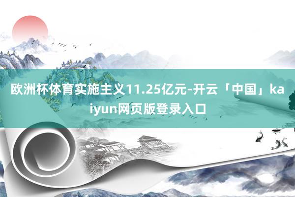 欧洲杯体育实施主义11.25亿元-开云「中国」kaiyun网页版登录入口