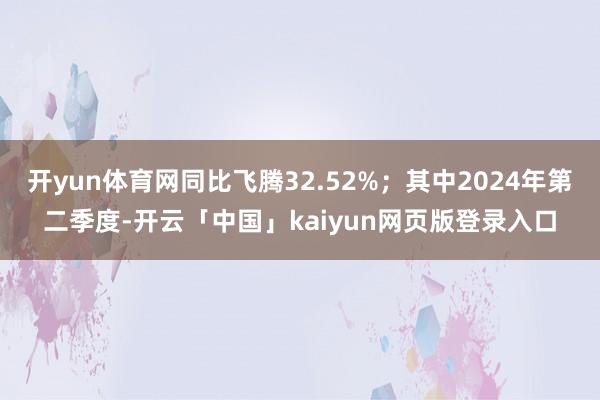 开yun体育网同比飞腾32.52%；其中2024年第二季度-开云「中国」kaiyun网页版登录入口