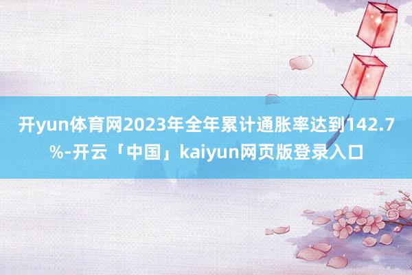 开yun体育网2023年全年累计通胀率达到142.7%-开云「中国」kaiyun网页版登录入口