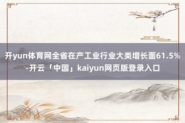 开yun体育网全省在产工业行业大类增长面61.5%-开云「中国」kaiyun网页版登录入口