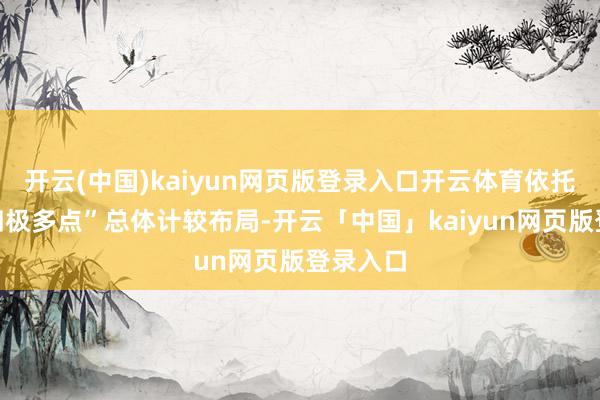 开云(中国)kaiyun网页版登录入口开云体育依托“一核四极多点”总体计较布局-开云「中国」kaiyun网页版登录入口