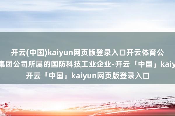 开云(中国)kaiyun网页版登录入口开云体育公司是中国刀兵装备集团公司所属的国防科技工业企业-开云「中国」kaiyun网页版登录入口