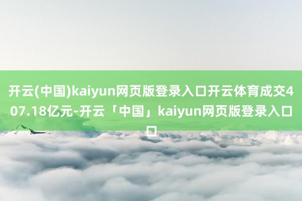 开云(中国)kaiyun网页版登录入口开云体育成交407.18亿元-开云「中国」kaiyun网页版登录入口