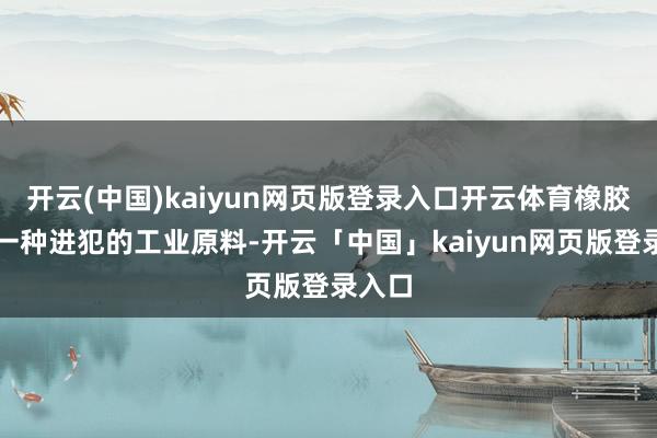 开云(中国)kaiyun网页版登录入口开云体育橡胶看成一种进犯的工业原料-开云「中国」kaiyun网页版登录入口