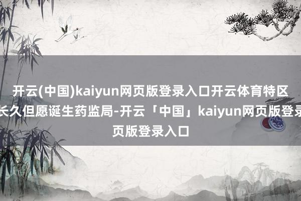 开云(中国)kaiyun网页版登录入口开云体育特区政府长久但愿诞生药监局-开云「中国」kaiyun网页版登录入口