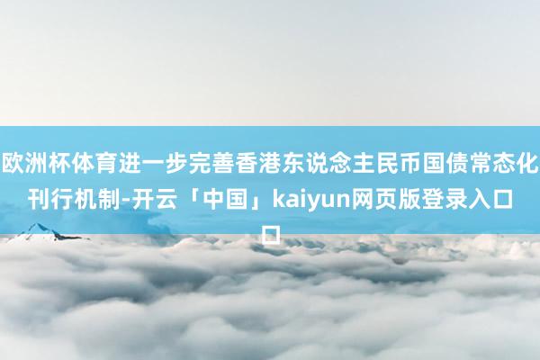 欧洲杯体育进一步完善香港东说念主民币国债常态化刊行机制-开云「中国」kaiyun网页版登录入口