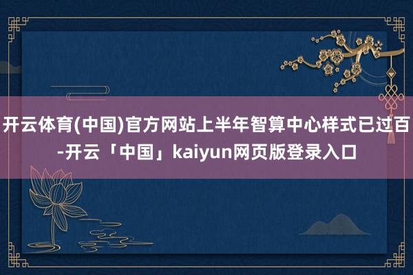 开云体育(中国)官方网站上半年智算中心样式已过百-开云「中国」kaiyun网页版登录入口