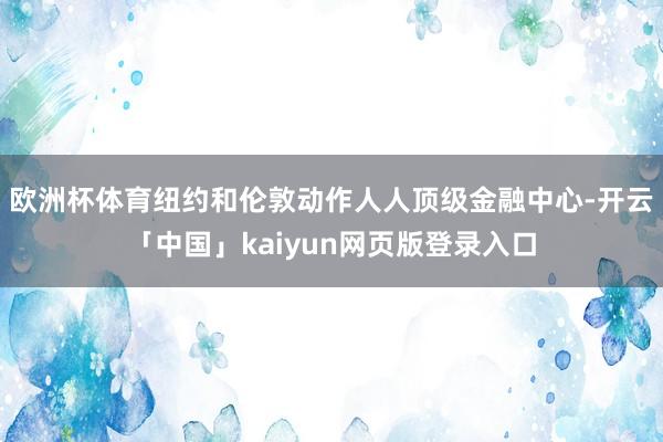 欧洲杯体育纽约和伦敦动作人人顶级金融中心-开云「中国」kaiyun网页版登录入口