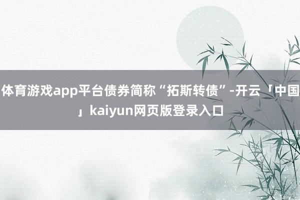 体育游戏app平台债券简称“拓斯转债”-开云「中国」kaiyun网页版登录入口