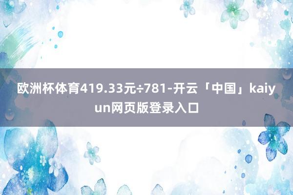 欧洲杯体育419.33元÷781-开云「中国」kaiyun网页版登录入口