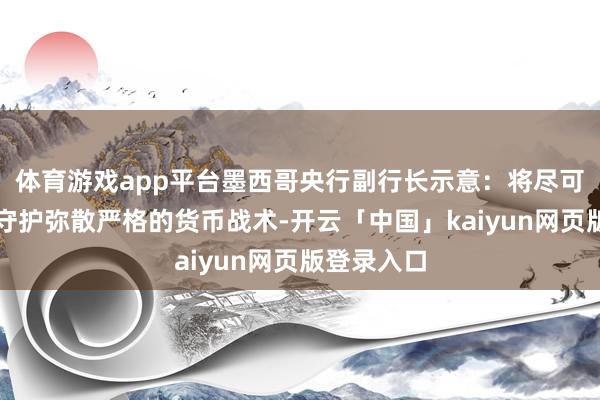 体育游戏app平台墨西哥央行副行长示意：将尽可能长技术守护弥散严格的货币战术-开云「中国」kaiyun网页版登录入口