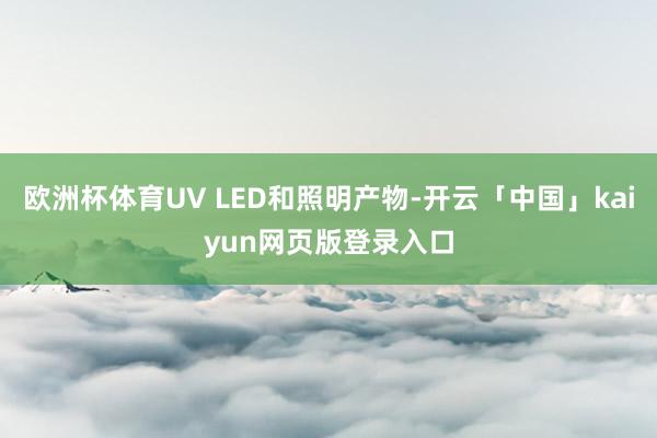 欧洲杯体育UV LED和照明产物-开云「中国」kaiyun网页版登录入口