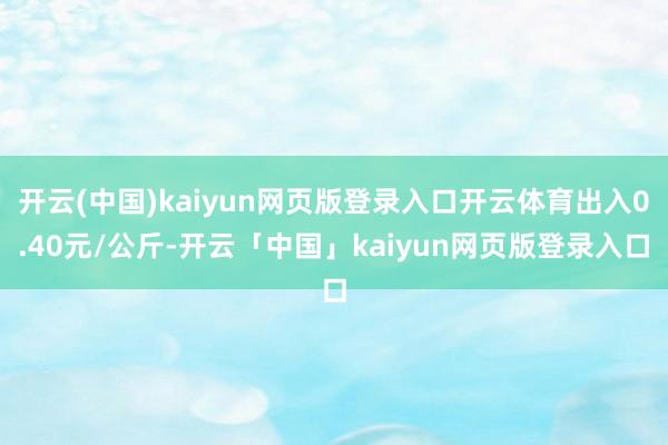 开云(中国)kaiyun网页版登录入口开云体育出入0.40元/公斤-开云「中国」kaiyun网页版登录入口