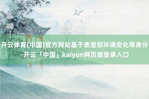 开云体育(中国)官方网站基于表里部环境变化等身分-开云「中国」kaiyun网页版登录入口