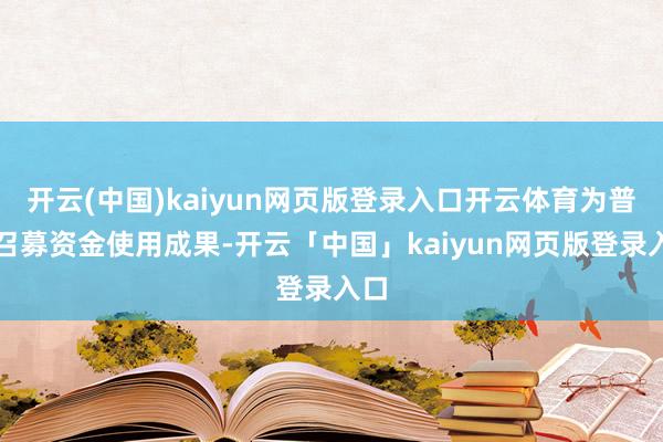 开云(中国)kaiyun网页版登录入口开云体育为普及召募资金使用成果-开云「中国」kaiyun网页版登录入口