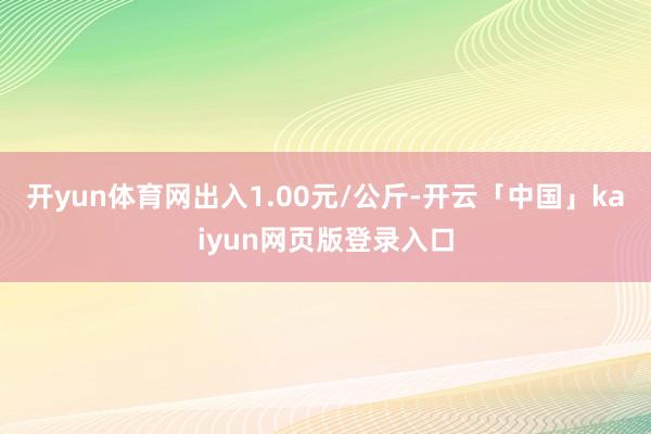 开yun体育网出入1.00元/公斤-开云「中国」kaiyun网页版登录入口