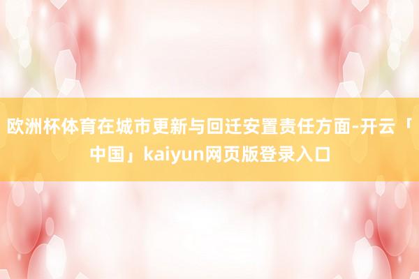 欧洲杯体育　　在城市更新与回迁安置责任方面-开云「中国」kaiyun网页版登录入口