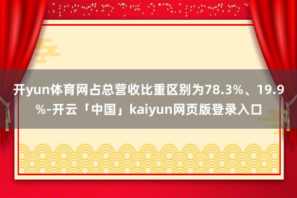 开yun体育网占总营收比重区别为78.3%、19.9%-开云「中国」kaiyun网页版登录入口