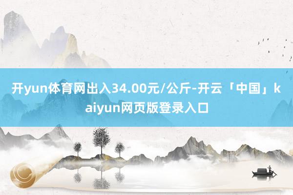 开yun体育网出入34.00元/公斤-开云「中国」kaiyun网页版登录入口