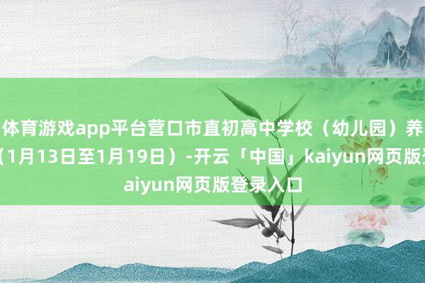 体育游戏app平台营口市直初高中学校（幼儿园）养分食谱（1月13日至1月19日）-开云「中国」kaiyun网页版登录入口