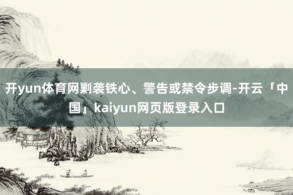 开yun体育网剿袭铁心、警告或禁令步调-开云「中国」kaiyun网页版登录入口