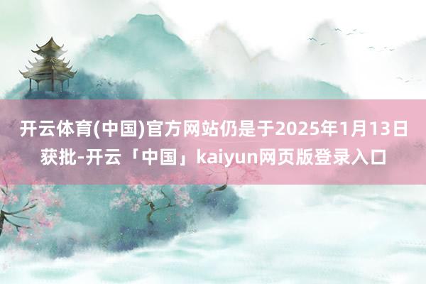 开云体育(中国)官方网站仍是于2025年1月13日获批-开云「中国」kaiyun网页版登录入口