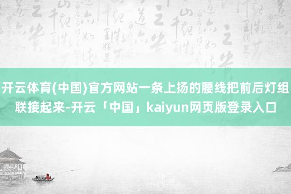 开云体育(中国)官方网站一条上扬的腰线把前后灯组联接起来-开云「中国」kaiyun网页版登录入口