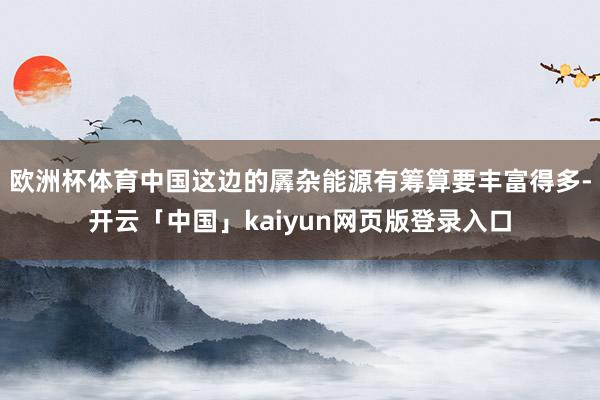 欧洲杯体育中国这边的羼杂能源有筹算要丰富得多-开云「中国」kaiyun网页版登录入口